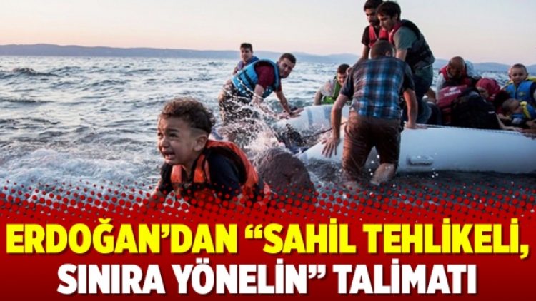 Erdoğan’dan “sahil tehlikeli, sınıra yönelin” talimatı