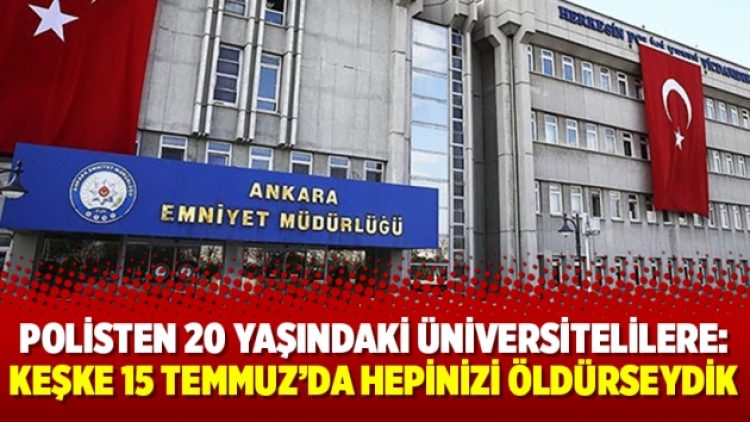 Polisten 20 yaşındaki üniversitelilere: Keşke 15 Temmuz’da hepinizi öldürseydik