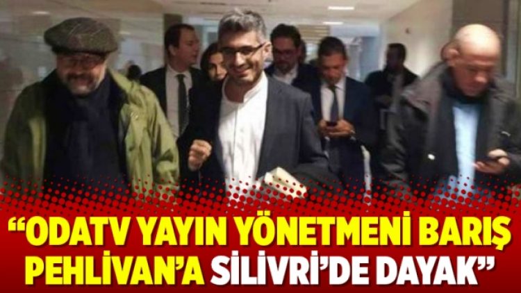 “Odatv Yayın Yönetmeni Barış Pehlivan’a Silivri’de dayak”