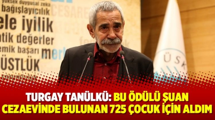Turgay Tanülkü: Bu ödülü şuan cezaevinde bulunan 725 çocuk için aldım