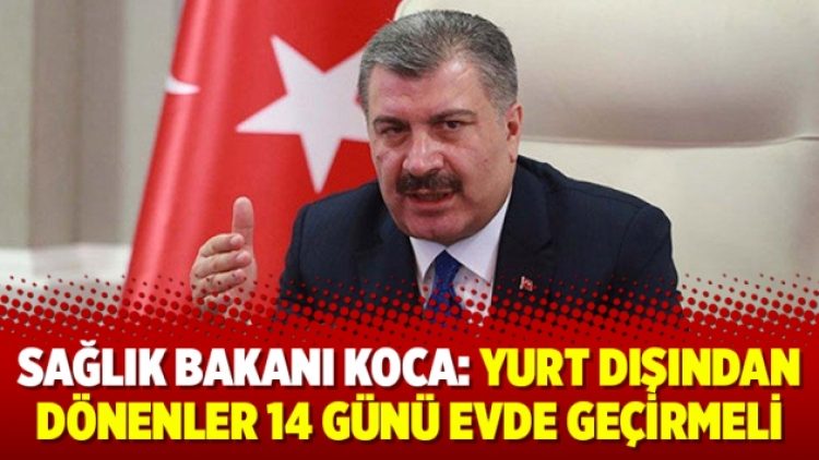 Sağlık Bakanı Koca: Yurt dışından dönenler 14 günü evde geçirmeli