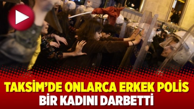 Taksim’de onlarca erkek polis bir kadını darbetti