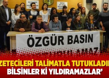 ‘Gazetecileri talimatla tutukladılar, bilsinler ki yıldıramazlar’