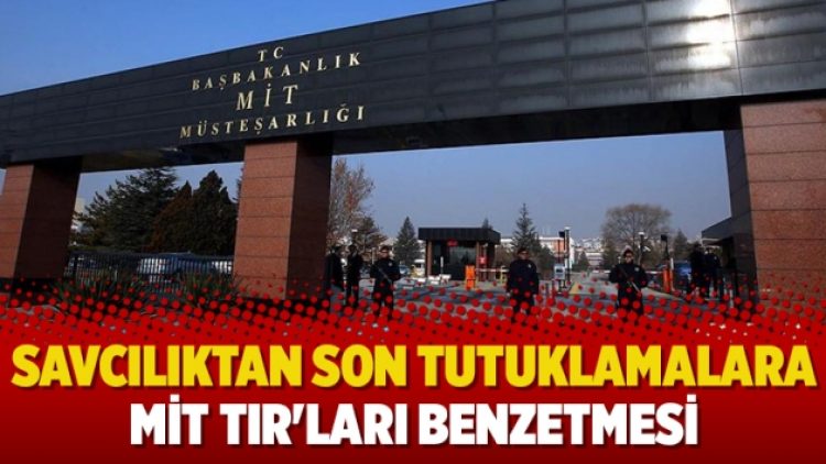 Savcılıktan son tutuklamalara MİT TIR’ları benzetmesi