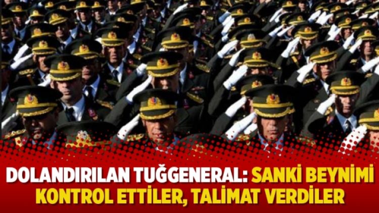 Dolandırılan tuğgeneral: Sanki beynimi kontrol ettiler, talimat verdiler