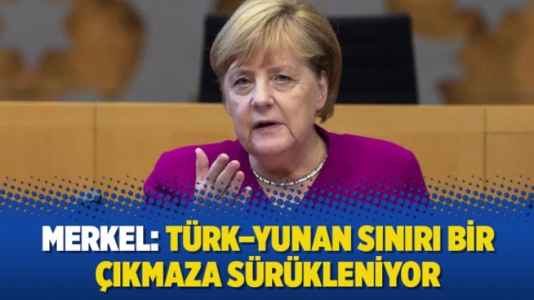 Merkel: Türk – Yunan sınırı bir çıkmaza sürükleniyor