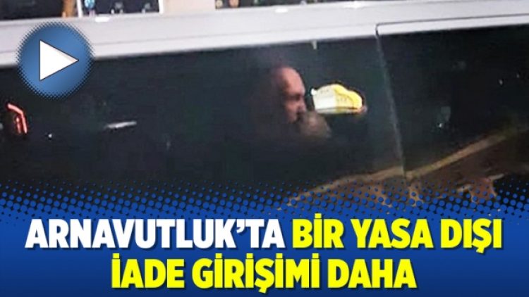 Arnavutluk’ta bir yasa dışı iade girişimi daha