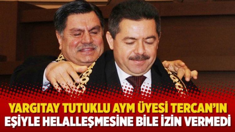 Yargıtay tutuklu AYM üyesi Tercan’ın eşiyle helalleşmesine bile izin vermedi