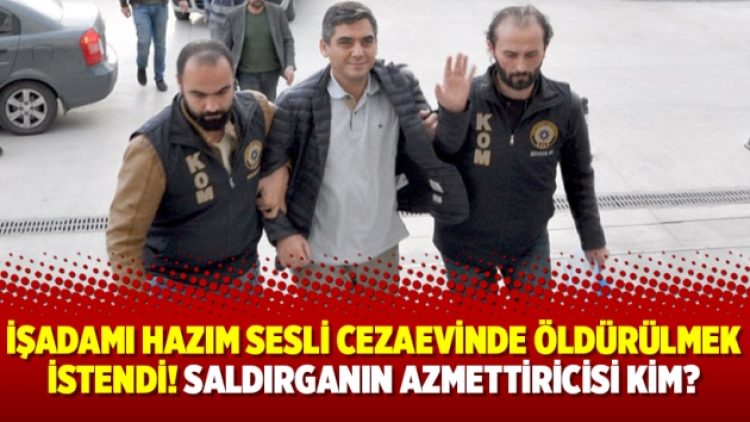 İşadamı Hazım Sesli cezaevinde öldürülmek istendi! Saldırganın azmettiricisi kim?
