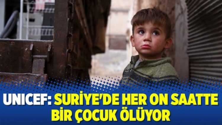 UNICEF: Suriye’de her on saatte bir çocuk ölüyor