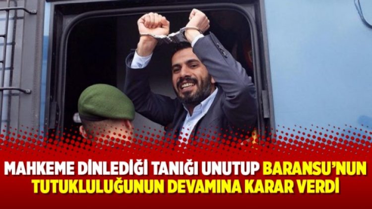 Mahkeme dinlediği tanığı unutup Baransu’nun tutukluluğunun devamına karar verdi