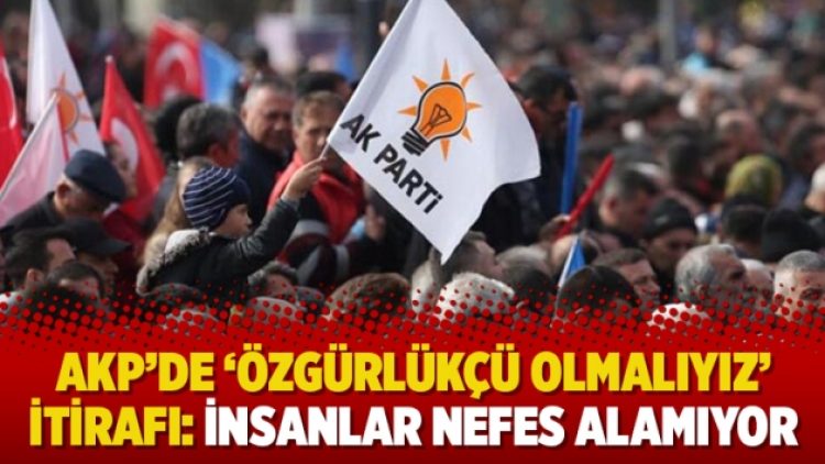AKP’de ‘özgürlükçü olmalıyız’ itirafı: İnsanlar nefes alamıyor