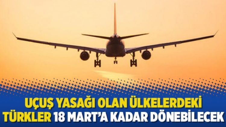 Uçuş yasağı olan ülkelerdeki Türkler 18 Mart’a kadar dönebilecek