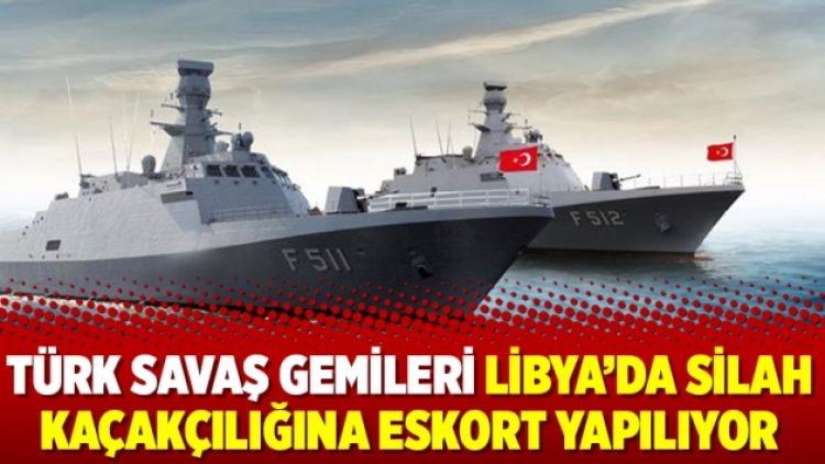 Türk savaş gemileri Libya’da silah kaçakçılığına eskort yapılıyor