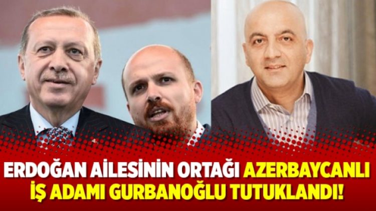 Erdoğan ailesinin ortağı Azerbaycanlı iş adamı Gurbanoğlu tutuklandı!