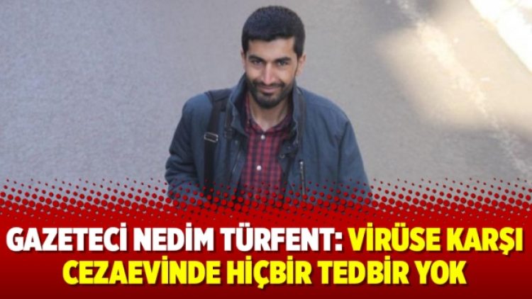 Gazeteci Nedim Türfent: Virüse karşı cezaevinde hiçbir tedbir yok
