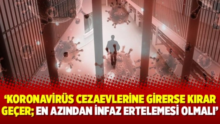 “Koronavirüs cezaevlerine girerse kırar geçer; en azından infaz ertelemesi olmalı”