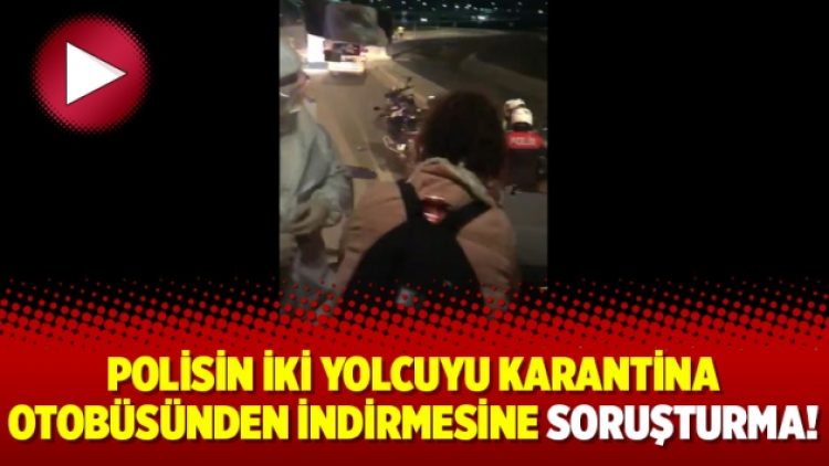 Polisin iki yolcuyu karantina otobüsünden indirmesine soruşturma!