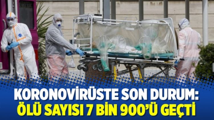 Koronovirüste son durum: Ölü sayısı 7 bin 900’ü geçti
