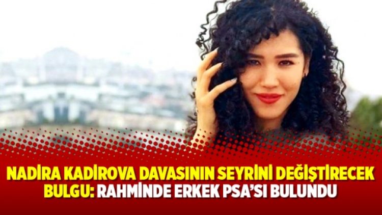 Nadira Kadirova davasının seyrini değiştirecek bulgu: Rahminde erkek PSA’sı bulundu