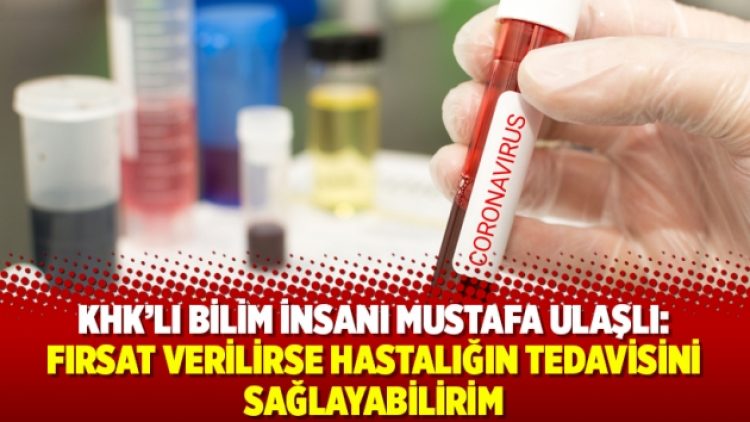 KHK’lı bilim insanı Mustafa Ulaşlı: Fırsat verilirse hastalığın tedavisini sağlayabilirim