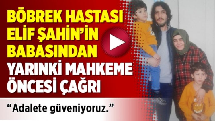 Böbrek hastası Elif Şahin’in babasından yarınki mahkeme öncesi çağrı