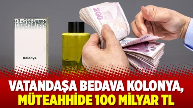 Vatandaşa bedava kolonya, müteahhide 100 milyar TL