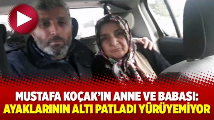 Mustafa Koçak’ın anne ve babası: Ayaklarının altı patladı yürüyemiyor