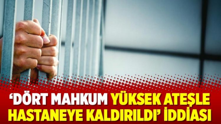‘Dört mahkum yüksek ateşle hastaneye kaldırıldı’ iddiası