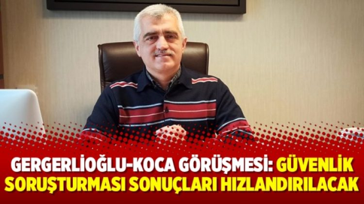 Gergerlioğlu-Koca görüşmesi: Güvenlik soruşturması sonuçları hızlandırılacak