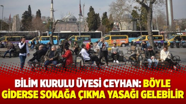 Bilim Kurulu Üyesi Ceyhan: Böyle giderse sokağa çıkma yasağı gelebilir