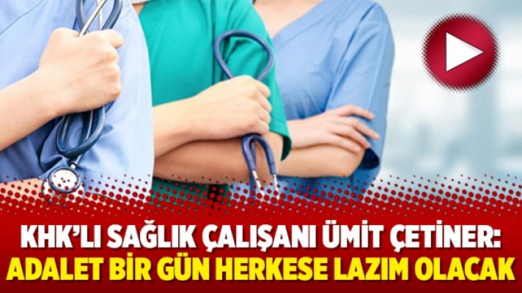 KHK’lı sağlık çalışanı Ümit Çetiner: Adalet bir gün herkese lazım olacak