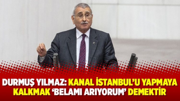 Durmuş Yılmaz: Kanal İstanbul’u yapmaya kalkmak ‘belamı arıyorum’ demektir