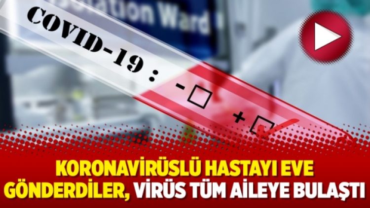 Koronavirüslü hastayı eve gönderdiler, virüs tüm aileye bulaştı