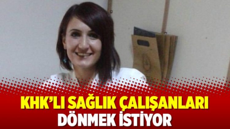 KHK’lı sağlık çalışanları dönmek istiyor