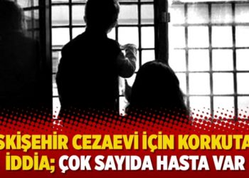 Eskişehir Cezaevi için korkutan iddia; çok sayıda hasta var