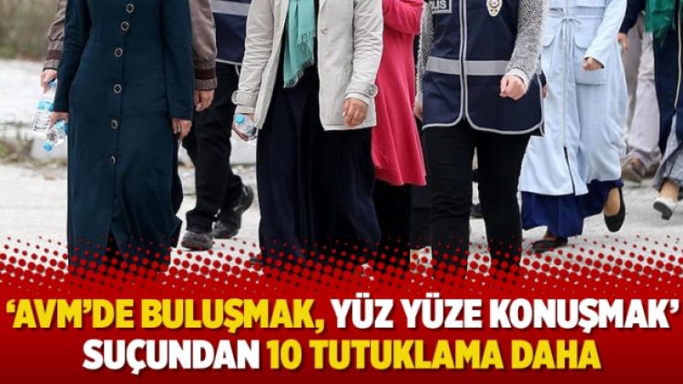 ‘AVM’de buluşmak, yüz yüze konuşmak’ suçundan 10 tutuklama daha