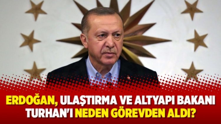 Erdoğan, Ulaştırma ve Altyapı Bakanı Turhan’ı neden görevden aldı?