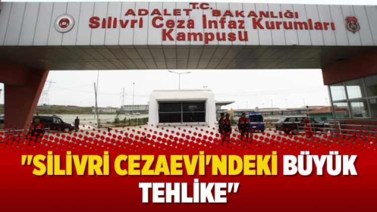 “Silivri Cezaevi’ndeki büyük tehlike”