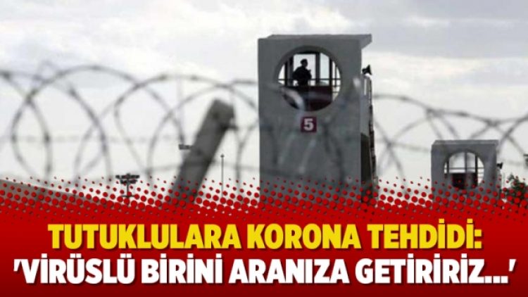 Tutuklulara korona tehdidi: ‘Virüslü birini aranıza getiririz…’