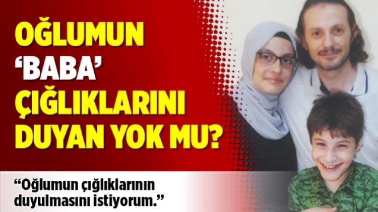 Oğlumun ‘baba’ çığlıklarını duyan yok mu?