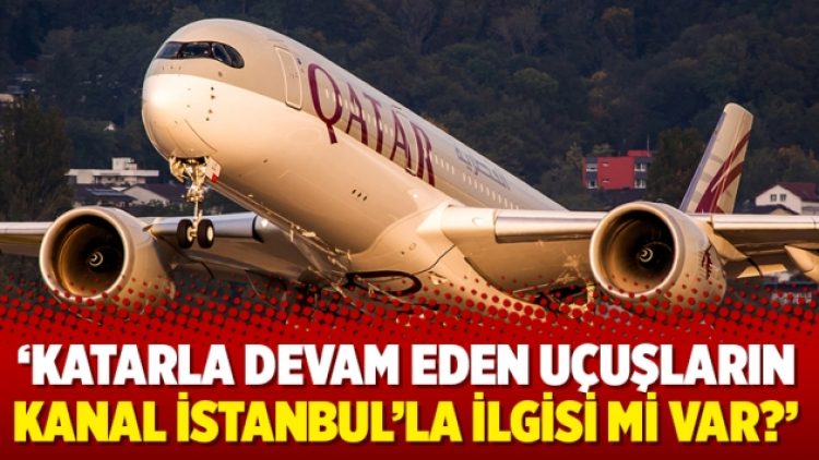 ‘Katarla devam eden uçuşların Kanal İstanbul’la ilgisi mi var?’