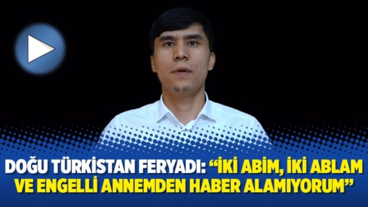 Doğu Türkistan feryadı: “İki abim, iki ablam ve engelli annemden haber alamıyorum”