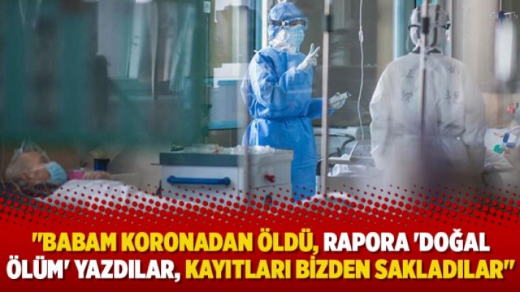 “Babam koronadan öldü, rapora ‘doğal ölüm’ yazdılar, kayıtları bizden sakladılar”