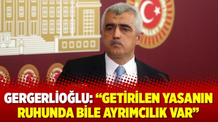Gergerlioğlu: “Getirilen yasanın ruhunda bile ayrımcılık var”