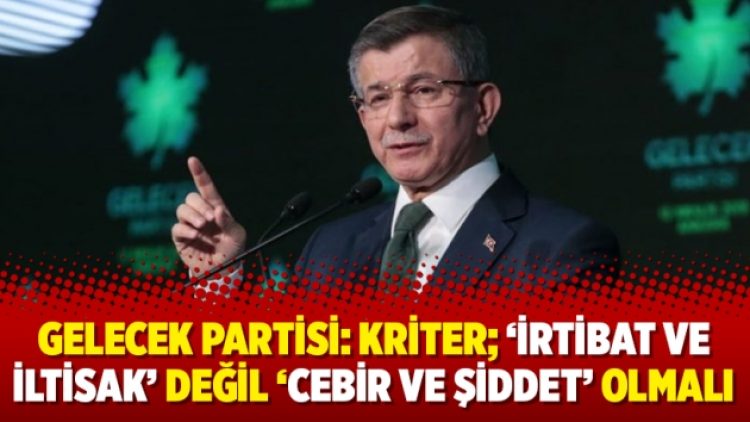 Gelecek Partisi: Kriter; ‘irtibat ve iltisak’ değil ‘cebir ve şiddet’ olmalı