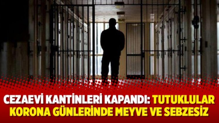 Cezaevi kantinleri kapandı: Tutuklular korona günlerinde meyve ve sebzesiz