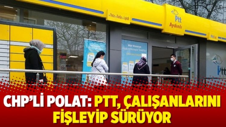 CHP’li Polat: PTT, çalışanlarını fişleyip sürüyor