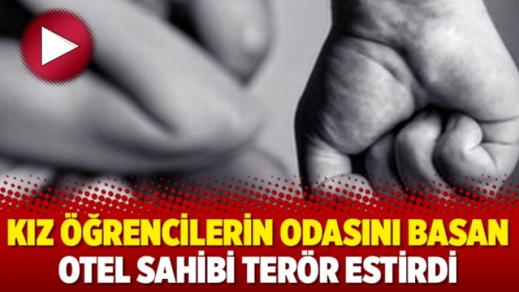 Kız öğrencilerin odasını basan otel sahibi terör estirdi