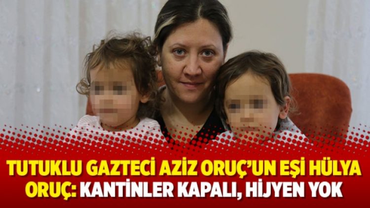 Tutuklu gazteci Aziz Oruç’un eşi Hülya Oruç: Kantinler kapalı, hijyen yok
